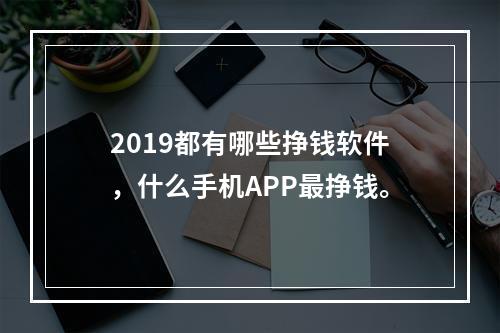 2019都有哪些挣钱软件，什么手机APP最挣钱。