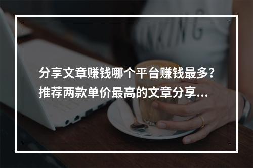 分享文章赚钱哪个平台赚钱最多？推荐两款单价最高的文章分享平台。