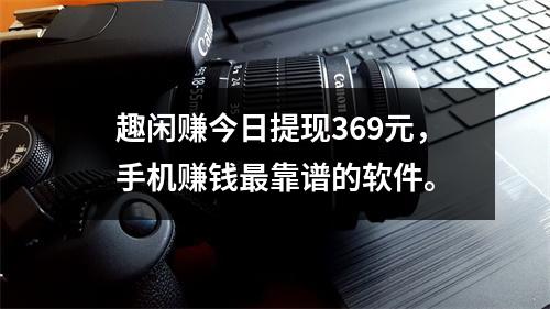 趣闲赚今日提现369元，手机赚钱最靠谱的软件。