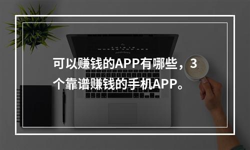 可以赚钱的APP有哪些，3个靠谱赚钱的手机APP。