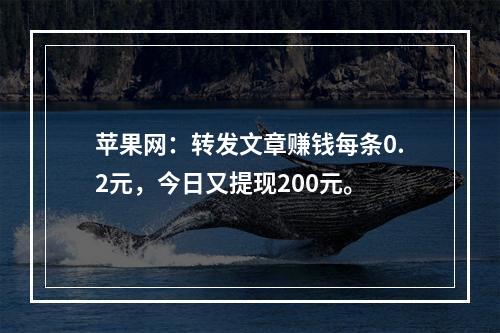 苹果网：转发文章赚钱每条0.2元，今日又提现200元。