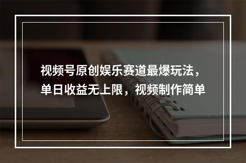 视频号原创娱乐赛道最爆玩法，单日收益无上限，视频制作简单