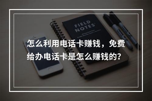 怎么利用电话卡赚钱，免费给办电话卡是怎么赚钱的？