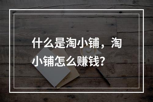 什么是淘小铺，淘小铺怎么赚钱？