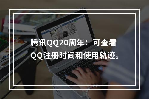 腾讯QQ20周年：可查看QQ注册时间和使用轨迹。