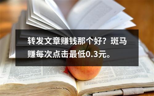 转发文章赚钱那个好？斑马赚每次点击最低0.3元。