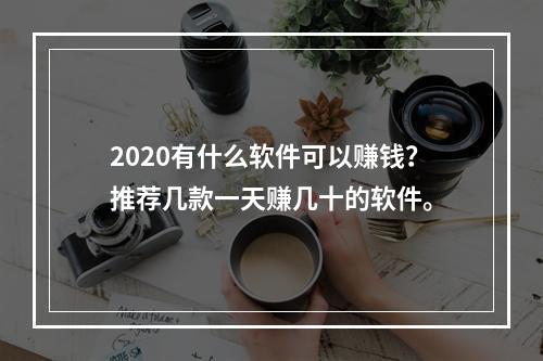 2020有什么软件可以赚钱？推荐几款一天赚几十的软件。