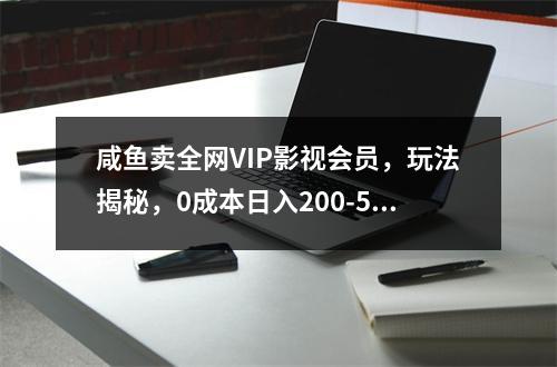 咸鱼卖全网VIP影视会员，玩法揭秘，0成本日入200-500