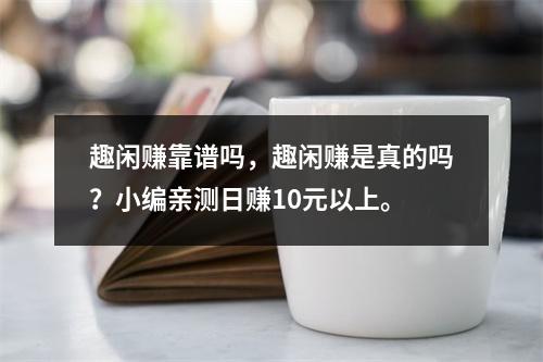 趣闲赚靠谱吗，趣闲赚是真的吗？小编亲测日赚10元以上。