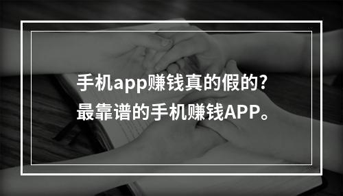 手机app赚钱真的假的?最靠谱的手机赚钱APP。