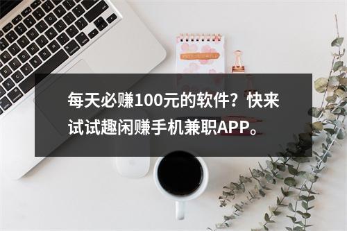 每天必赚100元的软件？快来试试趣闲赚手机兼职APP。