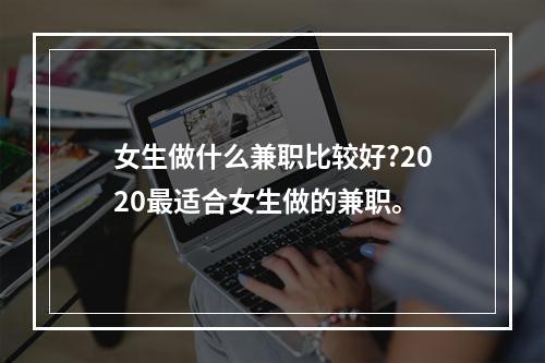 女生做什么兼职比较好?2020最适合女生做的兼职。