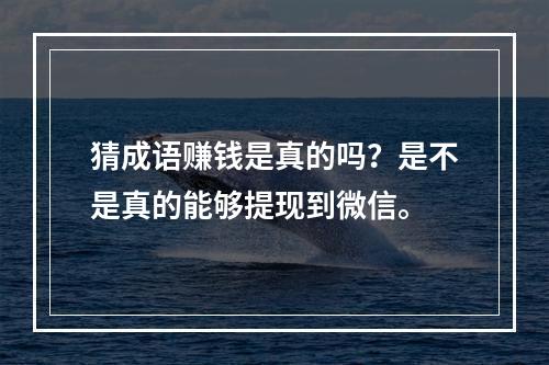 猜成语赚钱是真的吗？是不是真的能够提现到微信。