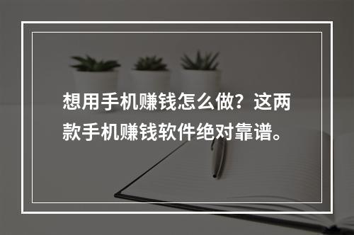 想用手机赚钱怎么做？这两款手机赚钱软件绝对靠谱。