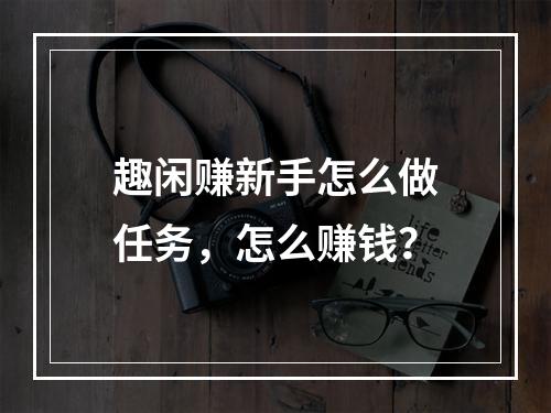 趣闲赚新手怎么做任务，怎么赚钱？