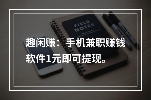 趣闲赚：手机兼职赚钱软件1元即可提现。