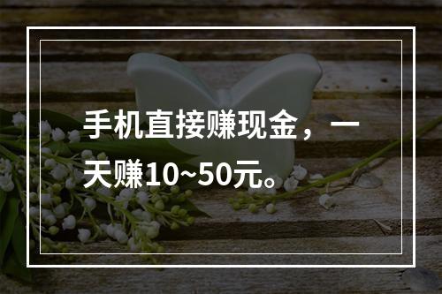 手机直接赚现金，一天赚10~50元。