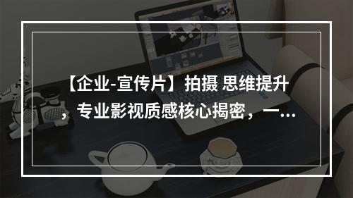 【企业-宣传片】拍摄 思维提升，专业影视质感核心揭密，一课搞定（18节）