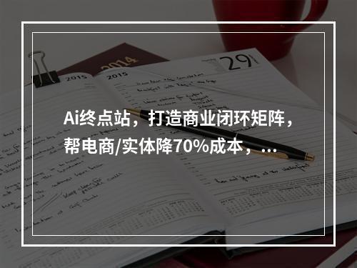 Ai终点站，打造商业闭环矩阵，帮电商/实体降70%成本，12款Ai联合深度实战