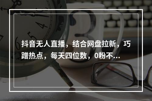 抖音无人直播，结合网盘拉新，巧蹭热点，每天四位数，0粉不断播