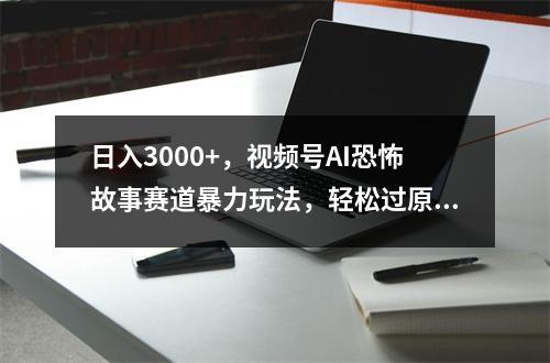 日入3000+，视频号AI恐怖故事赛道暴力玩法，轻松过原创，小白也能轻松上手