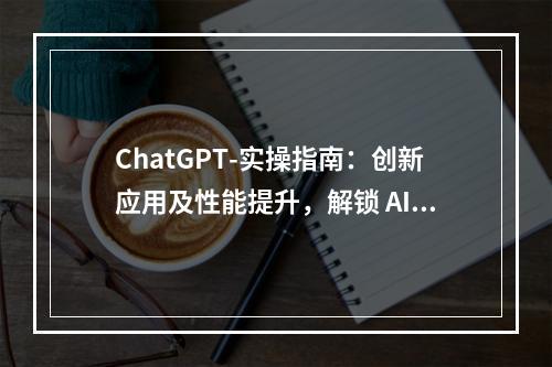 ChatGPT-实操指南：创新应用及性能提升，解锁 AI魔力，启程智能未来-30节