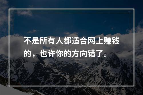 不是所有人都适合网上赚钱的，也许你的方向错了。