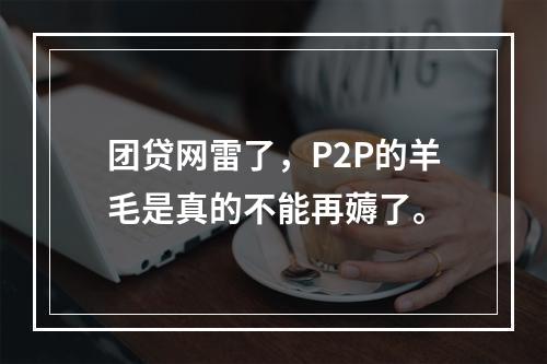 团贷网雷了，P2P的羊毛是真的不能再薅了。