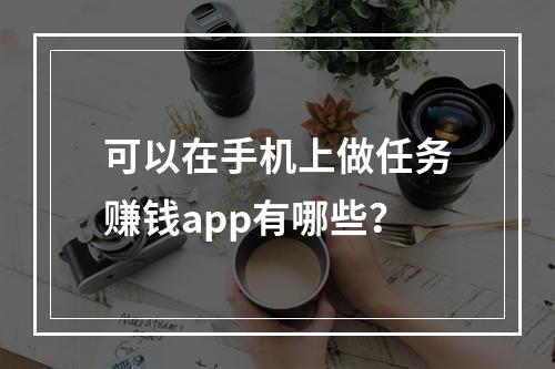 可以在手机上做任务赚钱app有哪些？