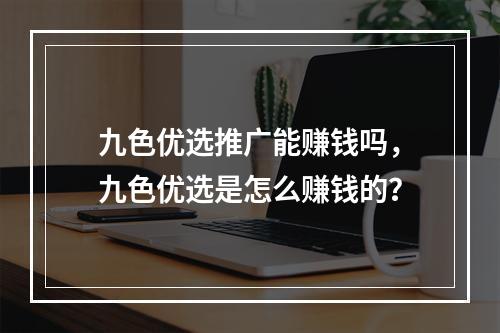 九色优选推广能赚钱吗，九色优选是怎么赚钱的？