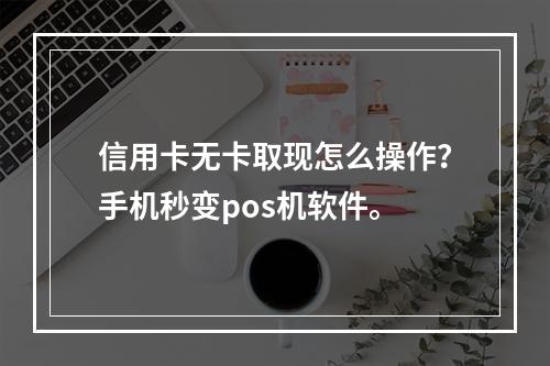 信用卡无卡取现怎么操作？手机秒变pos机软件。